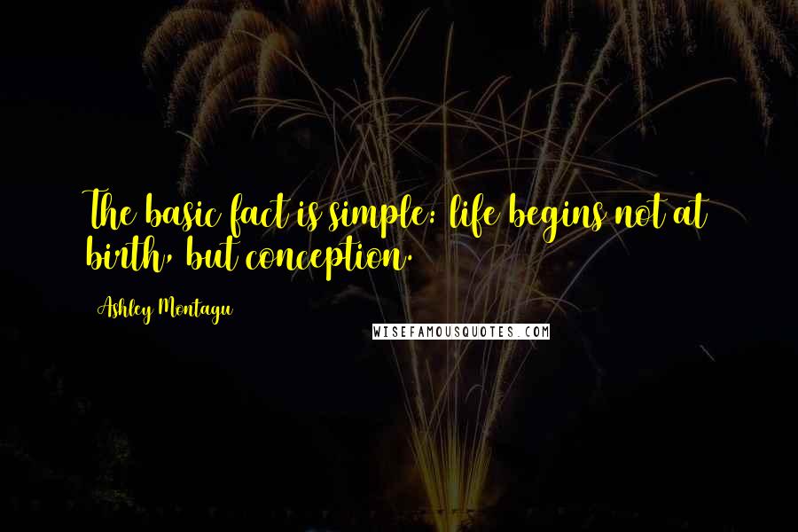 Ashley Montagu Quotes: The basic fact is simple: life begins not at birth, but conception.