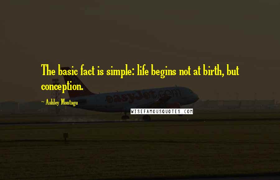 Ashley Montagu Quotes: The basic fact is simple: life begins not at birth, but conception.