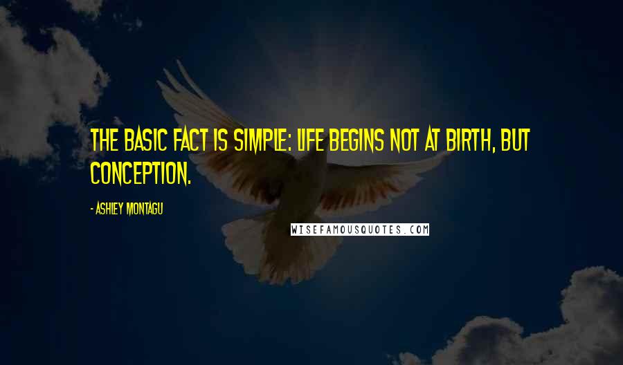 Ashley Montagu Quotes: The basic fact is simple: life begins not at birth, but conception.