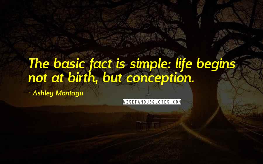 Ashley Montagu Quotes: The basic fact is simple: life begins not at birth, but conception.