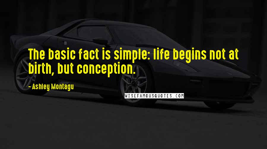 Ashley Montagu Quotes: The basic fact is simple: life begins not at birth, but conception.