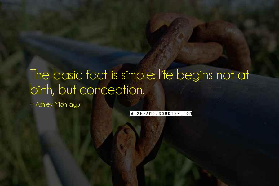 Ashley Montagu Quotes: The basic fact is simple: life begins not at birth, but conception.
