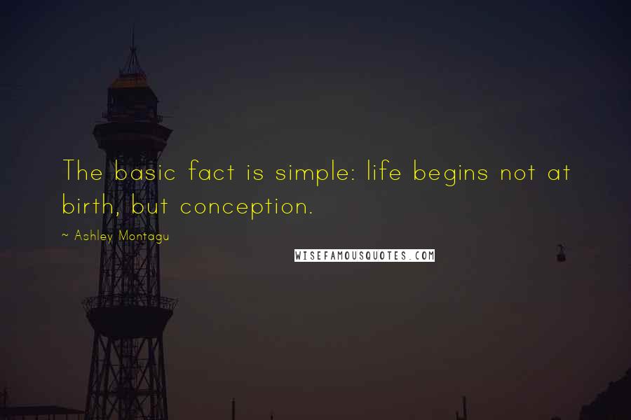 Ashley Montagu Quotes: The basic fact is simple: life begins not at birth, but conception.