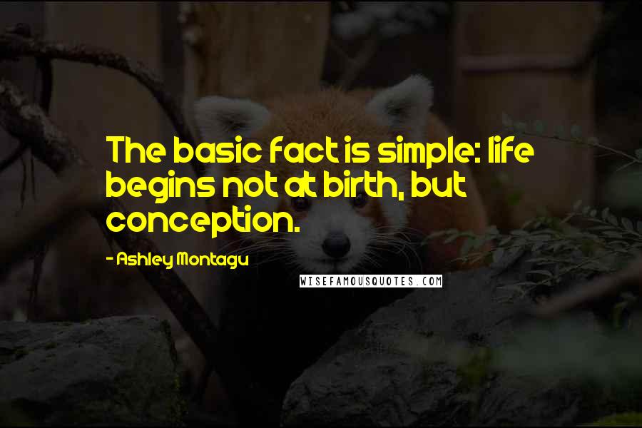 Ashley Montagu Quotes: The basic fact is simple: life begins not at birth, but conception.
