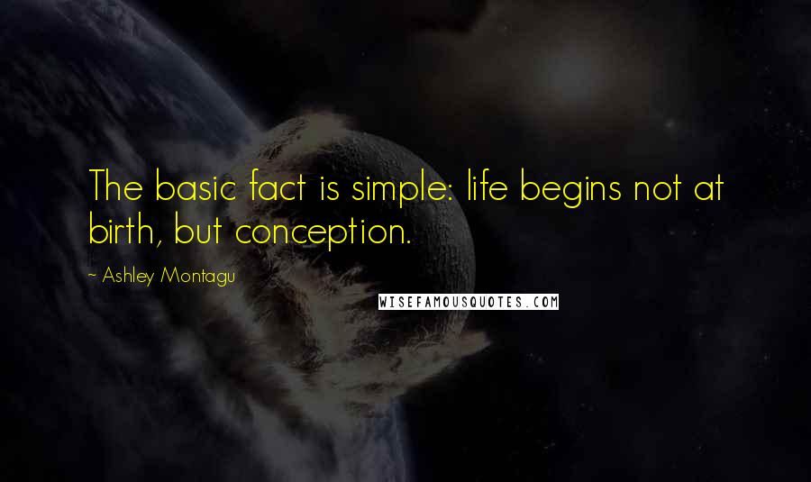 Ashley Montagu Quotes: The basic fact is simple: life begins not at birth, but conception.