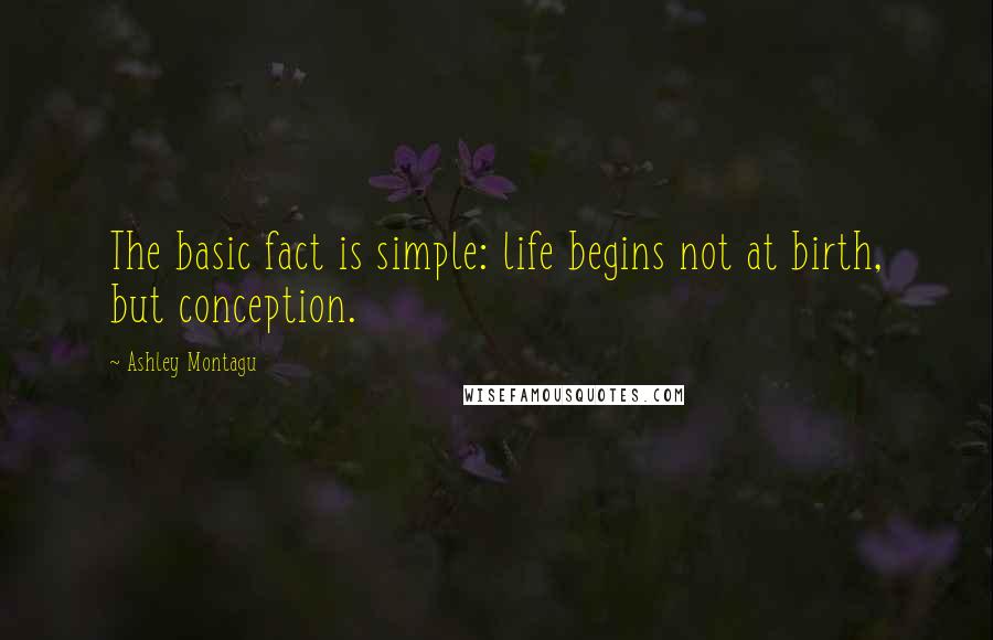 Ashley Montagu Quotes: The basic fact is simple: life begins not at birth, but conception.