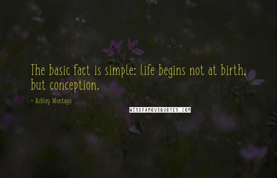 Ashley Montagu Quotes: The basic fact is simple: life begins not at birth, but conception.