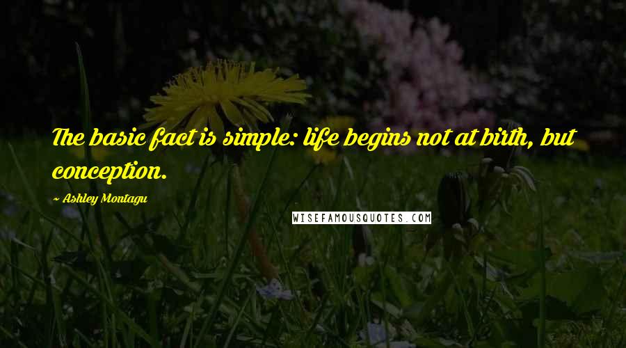 Ashley Montagu Quotes: The basic fact is simple: life begins not at birth, but conception.