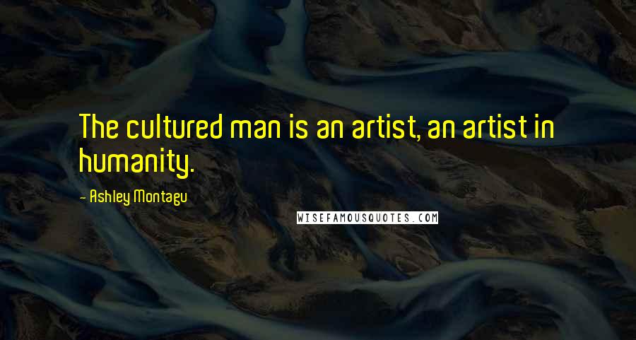Ashley Montagu Quotes: The cultured man is an artist, an artist in humanity.