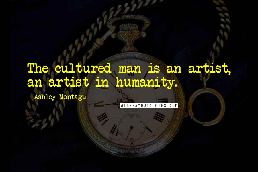 Ashley Montagu Quotes: The cultured man is an artist, an artist in humanity.
