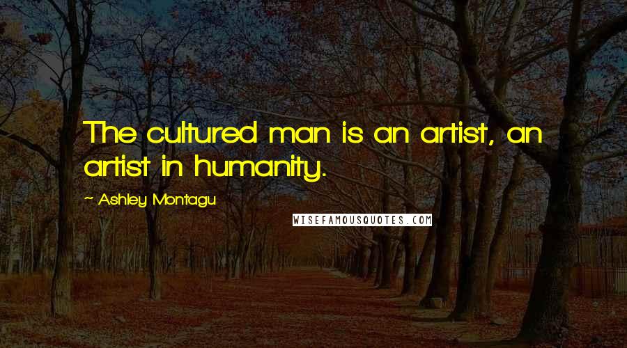 Ashley Montagu Quotes: The cultured man is an artist, an artist in humanity.