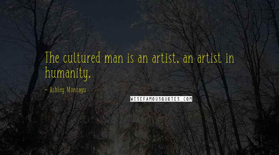Ashley Montagu Quotes: The cultured man is an artist, an artist in humanity.
