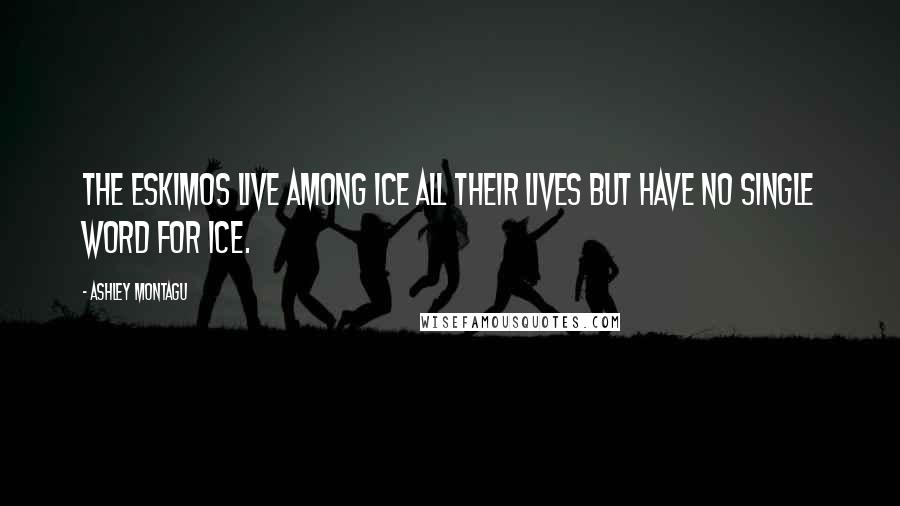 Ashley Montagu Quotes: The Eskimos live among ice all their lives but have no single word for ice.