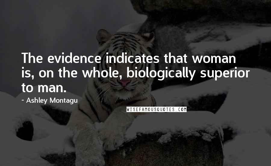 Ashley Montagu Quotes: The evidence indicates that woman is, on the whole, biologically superior to man.