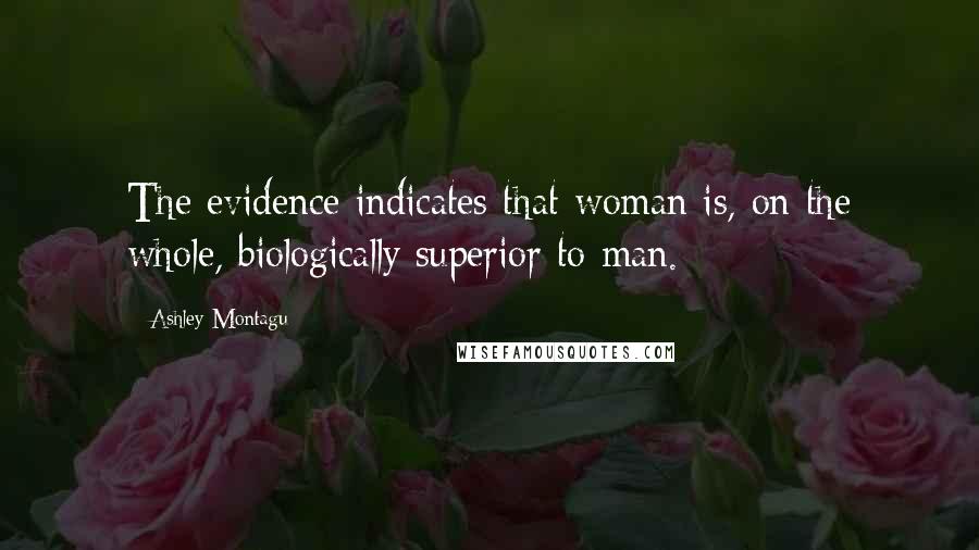 Ashley Montagu Quotes: The evidence indicates that woman is, on the whole, biologically superior to man.