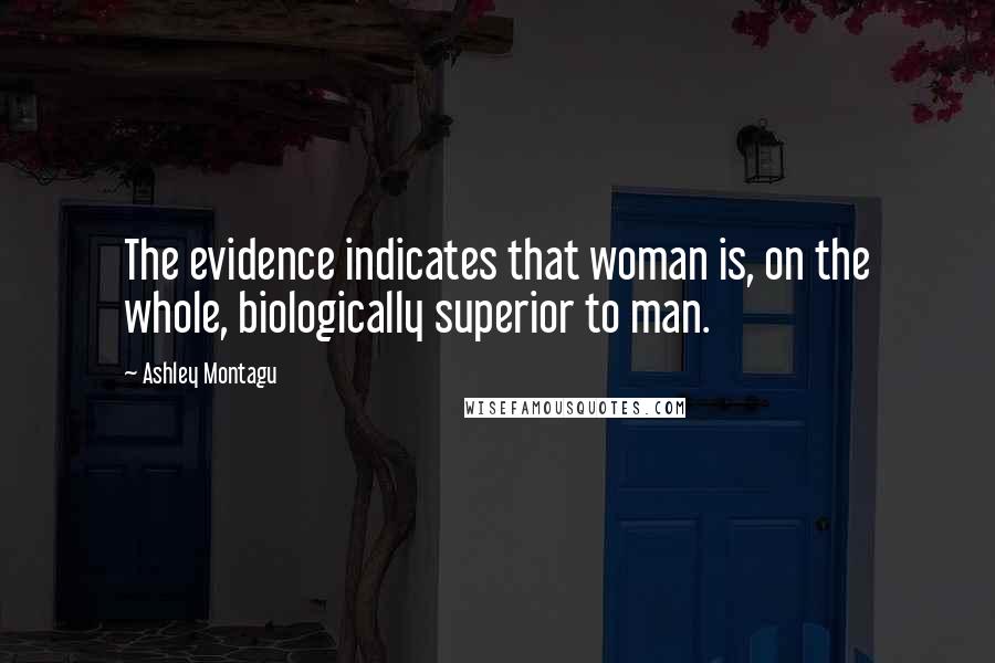 Ashley Montagu Quotes: The evidence indicates that woman is, on the whole, biologically superior to man.