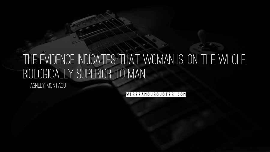 Ashley Montagu Quotes: The evidence indicates that woman is, on the whole, biologically superior to man.