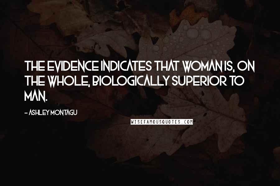 Ashley Montagu Quotes: The evidence indicates that woman is, on the whole, biologically superior to man.