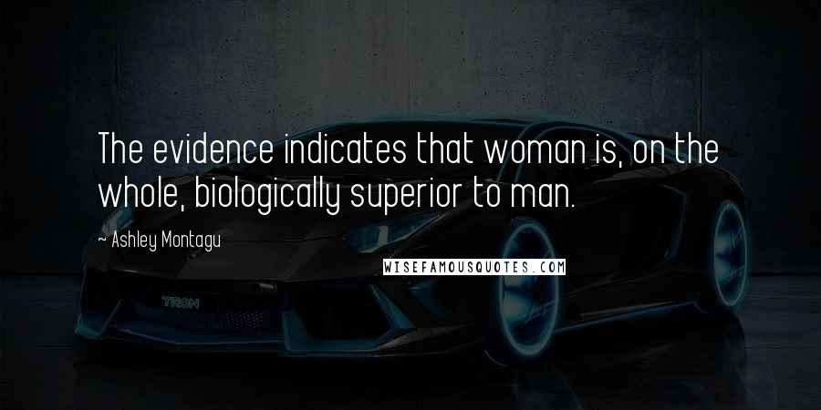 Ashley Montagu Quotes: The evidence indicates that woman is, on the whole, biologically superior to man.