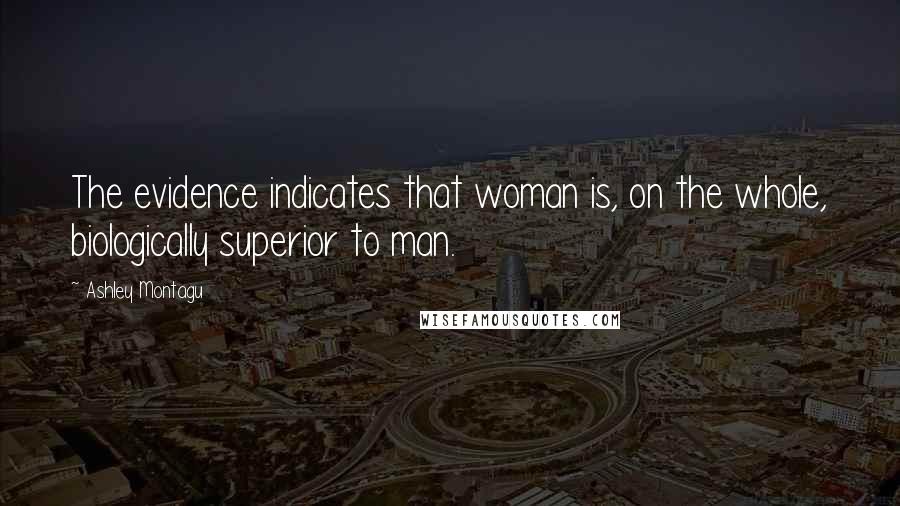 Ashley Montagu Quotes: The evidence indicates that woman is, on the whole, biologically superior to man.