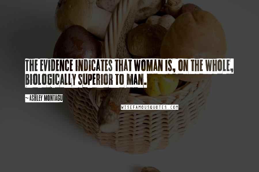 Ashley Montagu Quotes: The evidence indicates that woman is, on the whole, biologically superior to man.