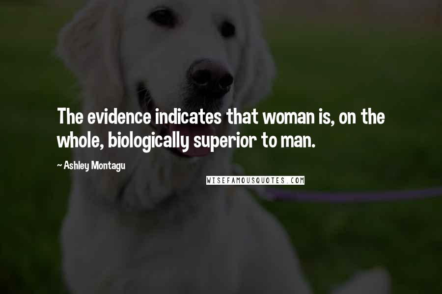 Ashley Montagu Quotes: The evidence indicates that woman is, on the whole, biologically superior to man.