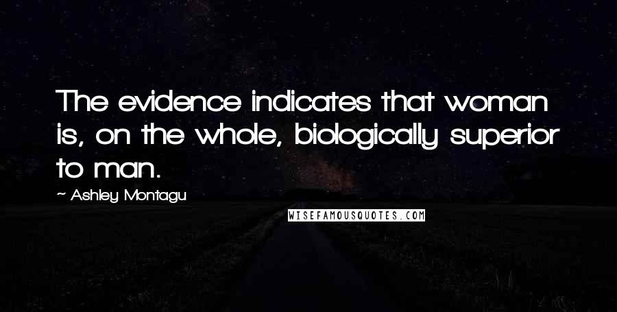 Ashley Montagu Quotes: The evidence indicates that woman is, on the whole, biologically superior to man.