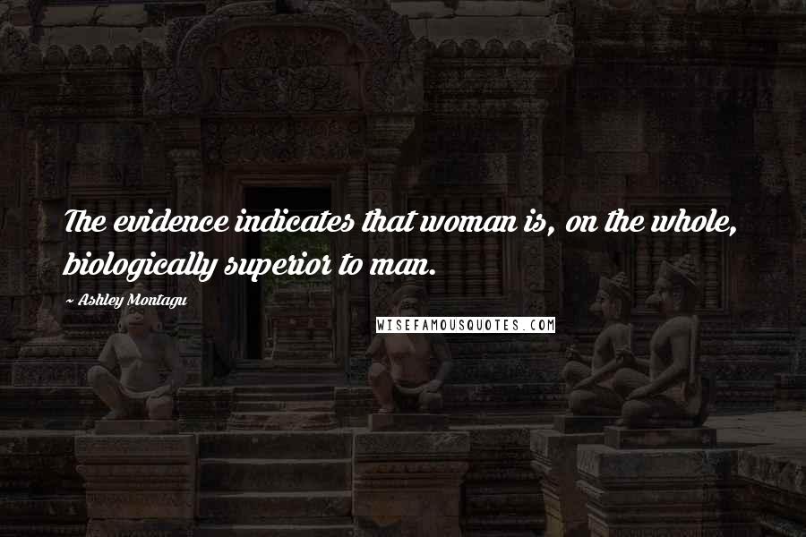 Ashley Montagu Quotes: The evidence indicates that woman is, on the whole, biologically superior to man.