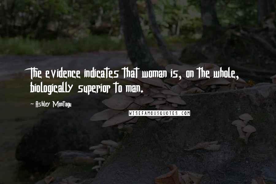 Ashley Montagu Quotes: The evidence indicates that woman is, on the whole, biologically superior to man.