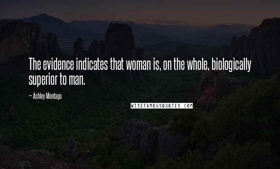 Ashley Montagu Quotes: The evidence indicates that woman is, on the whole, biologically superior to man.