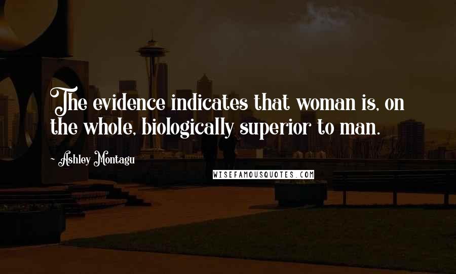 Ashley Montagu Quotes: The evidence indicates that woman is, on the whole, biologically superior to man.