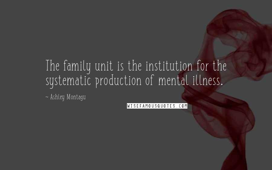 Ashley Montagu Quotes: The family unit is the institution for the systematic production of mental illness.