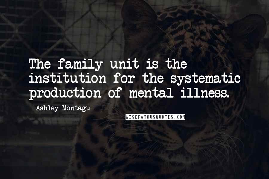 Ashley Montagu Quotes: The family unit is the institution for the systematic production of mental illness.