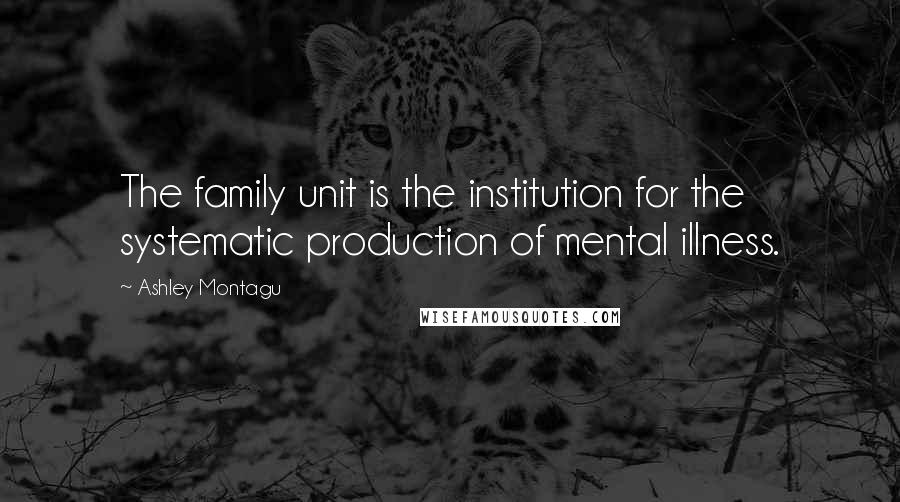 Ashley Montagu Quotes: The family unit is the institution for the systematic production of mental illness.