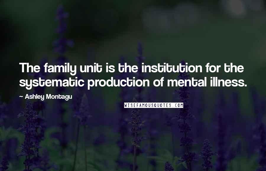 Ashley Montagu Quotes: The family unit is the institution for the systematic production of mental illness.