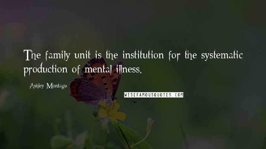 Ashley Montagu Quotes: The family unit is the institution for the systematic production of mental illness.