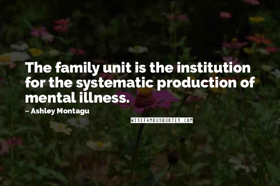 Ashley Montagu Quotes: The family unit is the institution for the systematic production of mental illness.