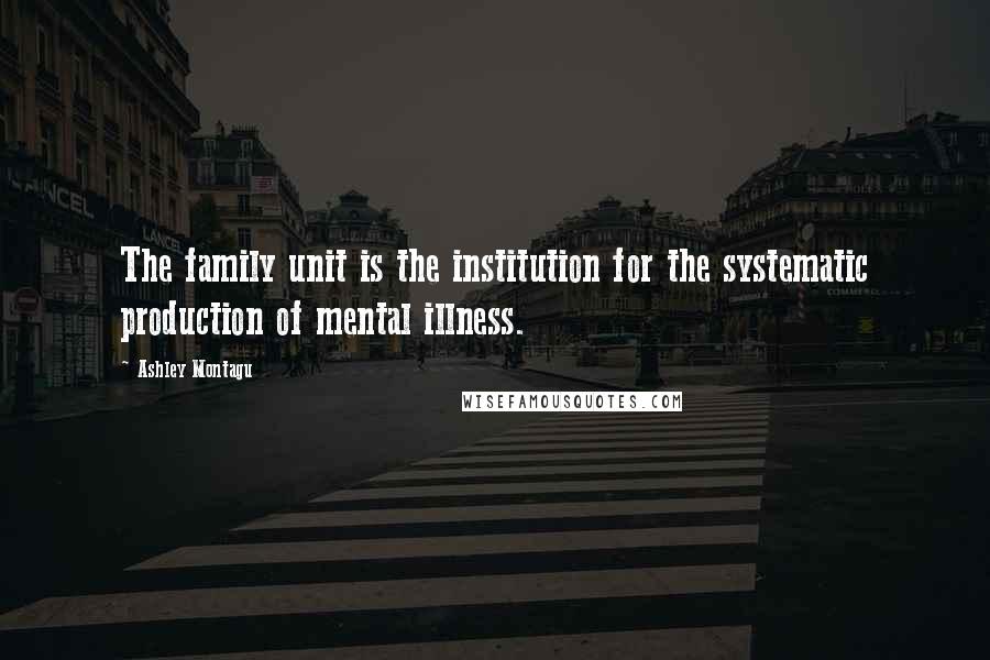 Ashley Montagu Quotes: The family unit is the institution for the systematic production of mental illness.