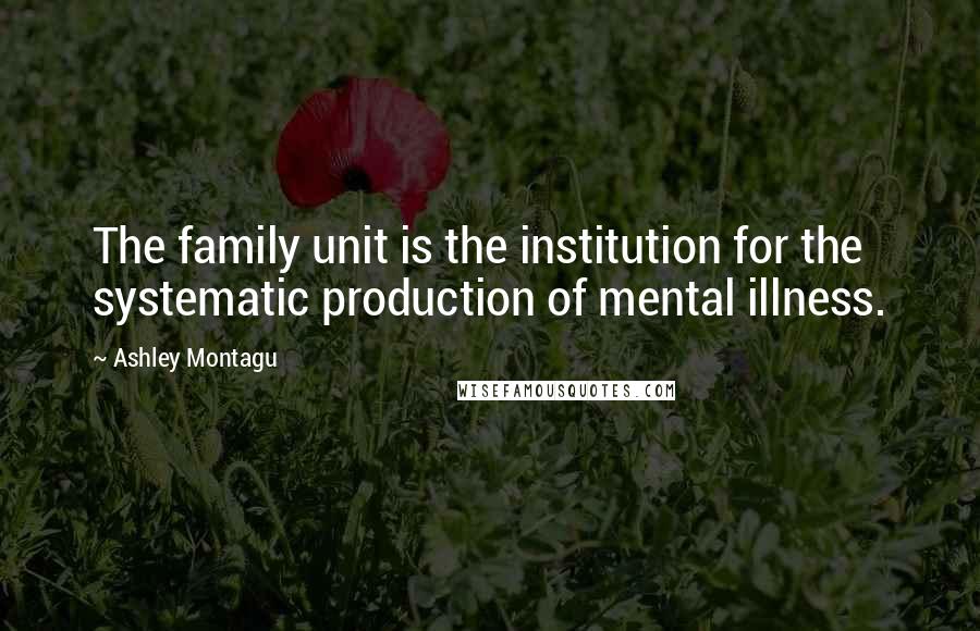 Ashley Montagu Quotes: The family unit is the institution for the systematic production of mental illness.