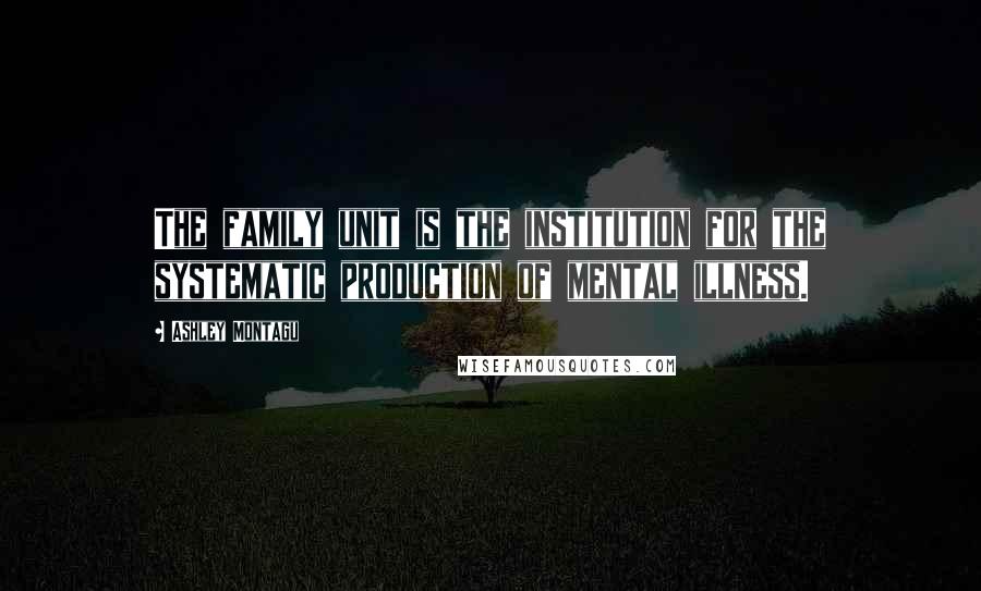 Ashley Montagu Quotes: The family unit is the institution for the systematic production of mental illness.