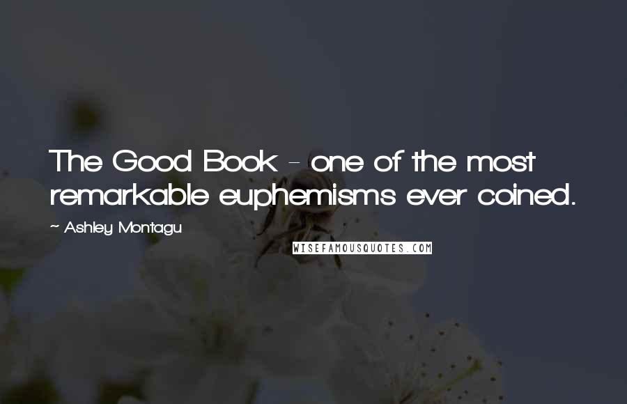 Ashley Montagu Quotes: The Good Book - one of the most remarkable euphemisms ever coined.