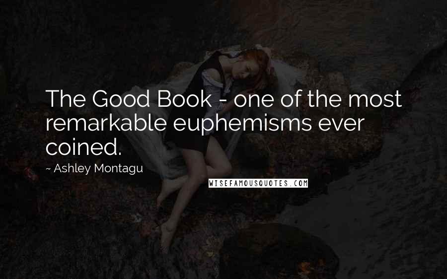 Ashley Montagu Quotes: The Good Book - one of the most remarkable euphemisms ever coined.