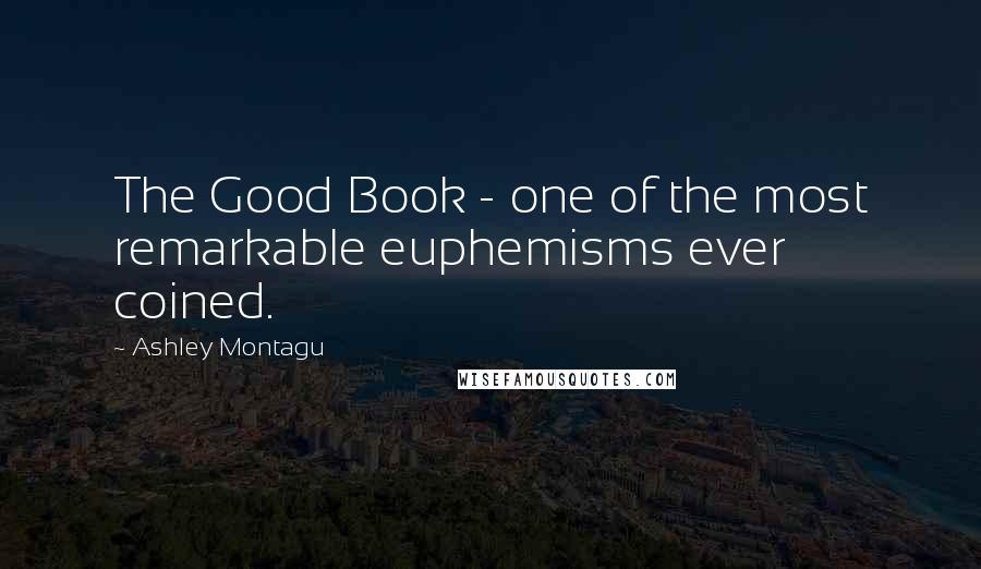 Ashley Montagu Quotes: The Good Book - one of the most remarkable euphemisms ever coined.