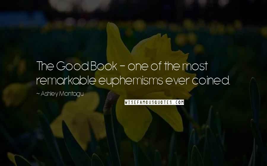 Ashley Montagu Quotes: The Good Book - one of the most remarkable euphemisms ever coined.