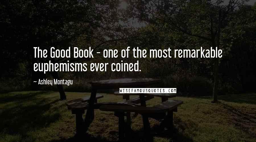 Ashley Montagu Quotes: The Good Book - one of the most remarkable euphemisms ever coined.