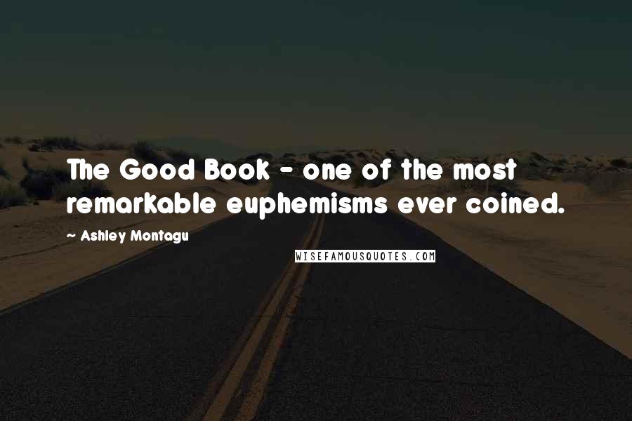 Ashley Montagu Quotes: The Good Book - one of the most remarkable euphemisms ever coined.