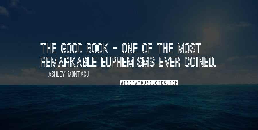 Ashley Montagu Quotes: The Good Book - one of the most remarkable euphemisms ever coined.