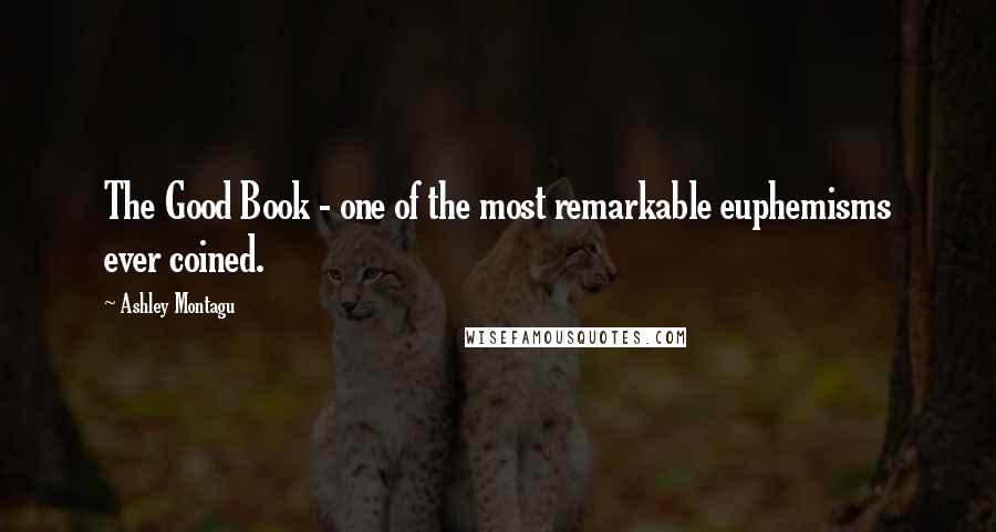 Ashley Montagu Quotes: The Good Book - one of the most remarkable euphemisms ever coined.