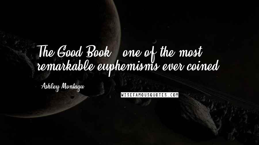 Ashley Montagu Quotes: The Good Book - one of the most remarkable euphemisms ever coined.