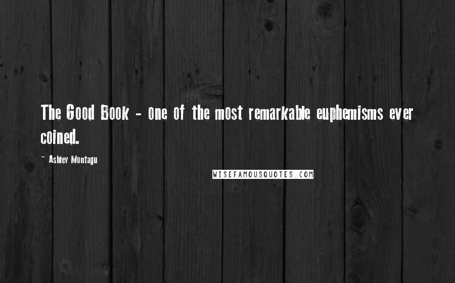 Ashley Montagu Quotes: The Good Book - one of the most remarkable euphemisms ever coined.